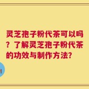 灵芝孢子粉代茶可以吗？了解灵芝孢子粉代茶的功效与制作方法？