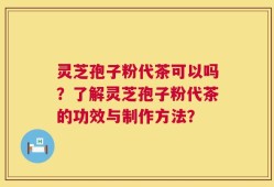 灵芝孢子粉代茶可以吗？了解灵芝孢子粉代茶的功效与制作方法？