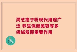 灵芝孢子粉现代用途广泛 养生保健美容等多领域发挥重要作用