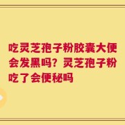 吃灵芝孢子粉胶囊大便会发黑吗？灵芝孢子粉吃了会便秘吗