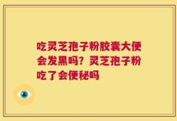 吃灵芝孢子粉胶囊大便会发黑吗？灵芝孢子粉吃了会便秘吗