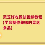 灵芝好吃做法视频教程(学会制作美味的灵芝食品)