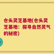 仓头灵芝基地(仓头灵芝基地：探寻自然灵气的秘密)