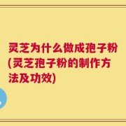 灵芝为什么做成孢子粉(灵芝孢子粉的制作方法及功效)