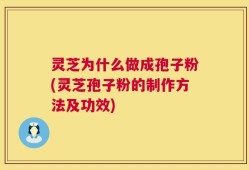 灵芝为什么做成孢子粉(灵芝孢子粉的制作方法及功效)