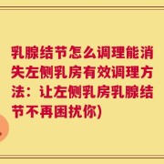 乳腺结节怎么调理能消失左侧乳房有效调理方法：让左侧乳房乳腺结节不再困扰你)