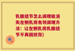 乳腺结节怎么调理能消失左侧乳房有效调理方法：让左侧乳房乳腺结节不再困扰你)