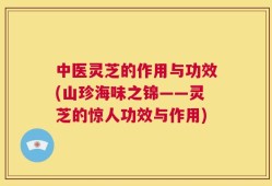 中医灵芝的作用与功效(山珍海味之锦——灵芝的惊人功效与作用)