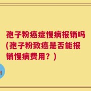 孢子粉癌症慢病报销吗(孢子粉致癌是否能报销慢病费用？)