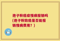 孢子粉癌症慢病报销吗(孢子粉致癌是否能报销慢病费用？)