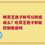 喝灵芝孢子粉可以防癌症么？吃灵芝孢子粉能控制癌症吗