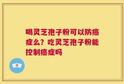喝灵芝孢子粉可以防癌症么？吃灵芝孢子粉能控制癌症吗