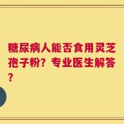 糖尿病人能否食用灵芝孢子粉？专业医生解答？