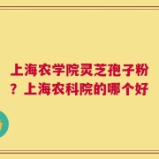 上海农学院灵芝孢子粉？上海农科院的哪个好