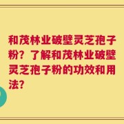 和茂林业破壁灵芝孢子粉？了解和茂林业破壁灵芝孢子粉的功效和用法？