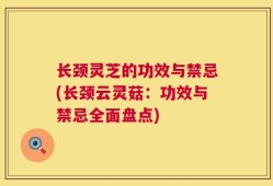 长颈灵芝的功效与禁忌(长颈云灵菇：功效与禁忌全面盘点)