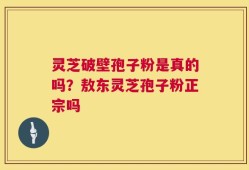 灵芝破壁孢子粉是真的吗？敖东灵芝孢子粉正宗吗