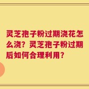 灵芝孢子粉过期浇花怎么浇？灵芝孢子粉过期后如何合理利用？