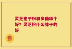 灵芝孢子粉和多糖哪个好？灵芝粉什么牌子的好