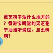 灵芝孢子油什么地方的？香港宝明堂的灵芝孢子油谁听说过，怎么样啊？