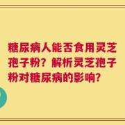 糖尿病人能否食用灵芝孢子粉？解析灵芝孢子粉对糖尿病的影响？