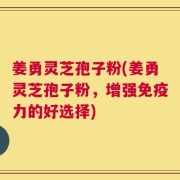 姜勇灵芝孢子粉(姜勇灵芝孢子粉，增强免疫力的好选择)