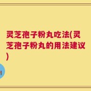 灵芝孢子粉丸吃法(灵芝孢子粉丸的用法建议)