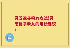 灵芝孢子粉丸吃法(灵芝孢子粉丸的用法建议)