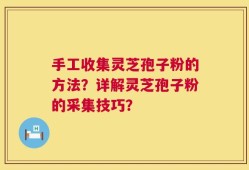 手工收集灵芝孢子粉的方法？详解灵芝孢子粉的采集技巧？