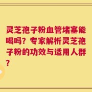 灵芝孢子粉血管堵塞能喝吗？专家解析灵芝孢子粉的功效与适用人群？