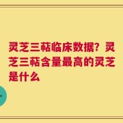 灵芝三萜临床数据？灵芝三萜含量最高的灵芝是什么