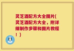 灵芝酒配方大全图片(灵芝酒配方大全，附详细制作步骤和图片教程！)