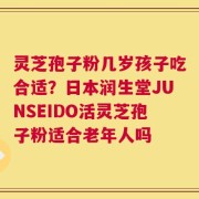 灵芝孢子粉几岁孩子吃合适？日本润生堂JUNSEIDO活灵芝孢子粉适合老年人吗