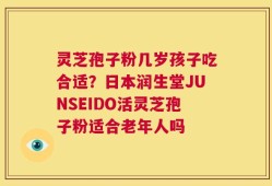 灵芝孢子粉几岁孩子吃合适？日本润生堂JUNSEIDO活灵芝孢子粉适合老年人吗
