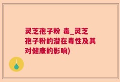 灵芝孢子粉 毒_灵芝孢子粉的潜在毒性及其对健康的影响)