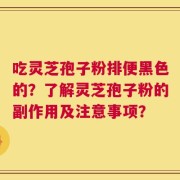 吃灵芝孢子粉排便黑色的？了解灵芝孢子粉的副作用及注意事项？