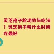 灵芝孢子粉功效与吃法？灵芝孢子粉什么时间吃最好