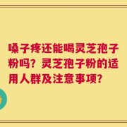 嗓子疼还能喝灵芝孢子粉吗？灵芝孢子粉的适用人群及注意事项？