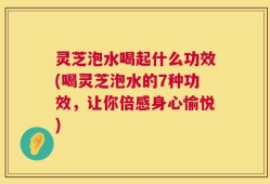 灵芝泡水喝起什么功效(喝灵芝泡水的7种功效，让你倍感身心愉悦)