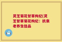 灵芝菊花甘草枸杞(灵芝甘草菊花枸杞：抗衰老养生佳品