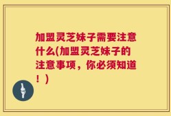 加盟灵芝妹子需要注意什么(加盟灵芝妹子的注意事项，你必须知道！)