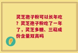 灵芝孢子粉可以长年吃？灵芝孢子粉吃了一年了，灵芝多糖、三萜成份含量双高吗