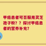 甲癌患者可否服用灵芝孢子粉？？探讨甲癌患者的营养补充？