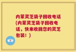 内蒙灵芝袋子回收电话(内蒙灵芝袋子回收电话，快来收回您的灵芝包装！)