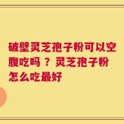 破壁灵芝孢子粉可以空腹吃吗 ？灵芝孢子粉怎么吃最好