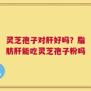灵芝孢子对肝好吗？脂肪肝能吃灵芝孢子粉吗