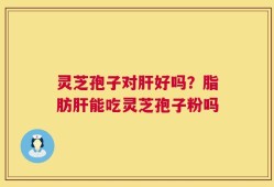 灵芝孢子对肝好吗？脂肪肝能吃灵芝孢子粉吗