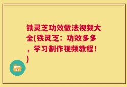 铁灵芝功效做法视频大全(铁灵芝：功效多多，学习制作视频教程！)