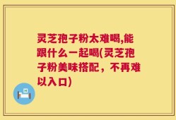 灵芝孢子粉太难喝,能跟什么一起喝(灵芝孢子粉美味搭配，不再难以入口)