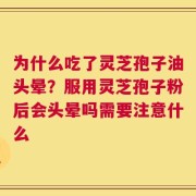 为什么吃了灵芝孢子油头晕？服用灵芝孢子粉后会头晕吗需要注意什么